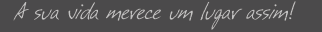 a sua vida merece um lugar assim!